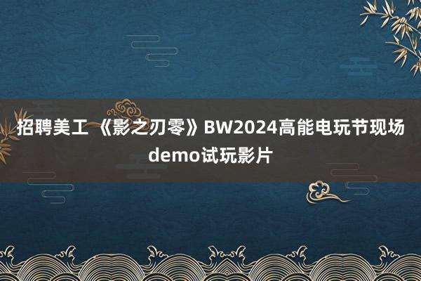 招聘美工 《影之刃零》BW2024高能电玩节现场demo试玩影片