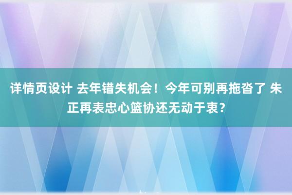 详情页设计 去年错失机会！今年可别再拖沓了 朱正再表忠心篮协还无动于衷？