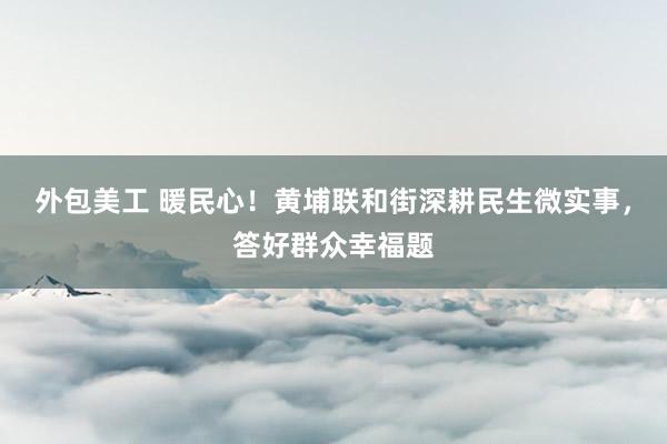 外包美工 暖民心！黄埔联和街深耕民生微实事，答好群众幸福题