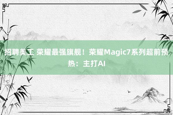 招聘美工 荣耀最强旗舰！荣耀Magic7系列超前预热：主打AI