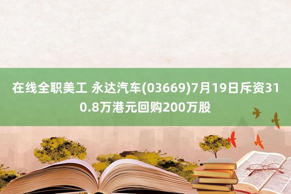 在线全职美工 永达汽车(03669)7月19日斥资310.8万港元回购200万股