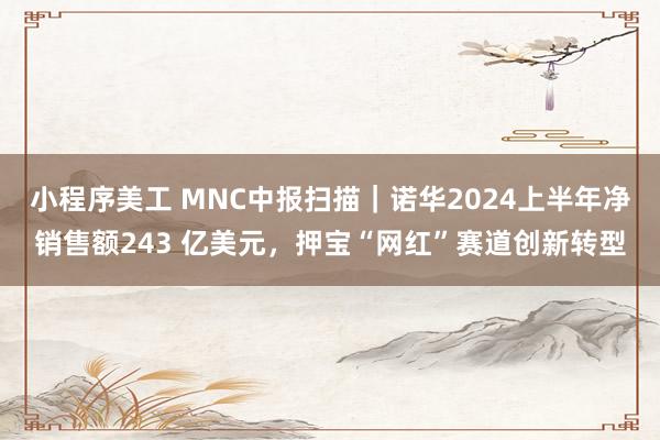 小程序美工 MNC中报扫描｜诺华2024上半年净销售额243 亿美元，押宝“网红”赛道创新转型