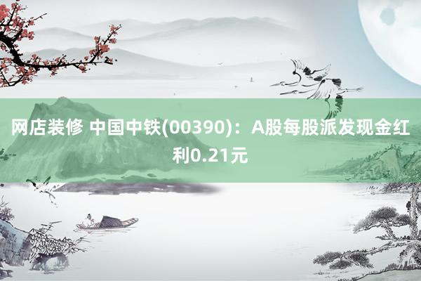 网店装修 中国中铁(00390)：A股每股派发现金红利0.21元