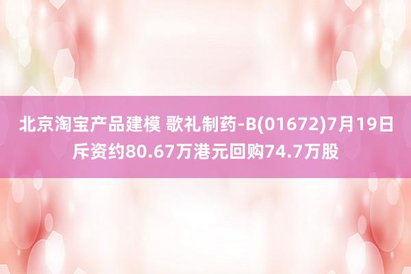 北京淘宝产品建模 歌礼制药-B(01672)7月19日斥资约80.67万港元回购74.7万股