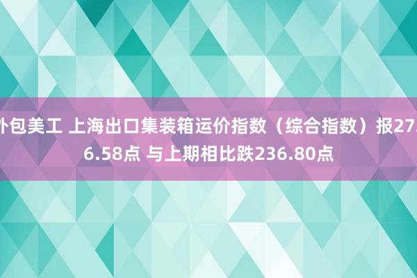 外包美工 上海出口集装箱运价指数（综合指数）报2726.58点 与上期相比跌236.80点