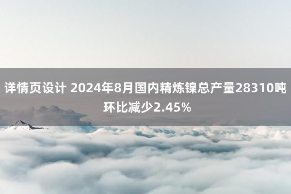 详情页设计 2024年8月国内精炼镍总产量28310吨 环比减少2.45%