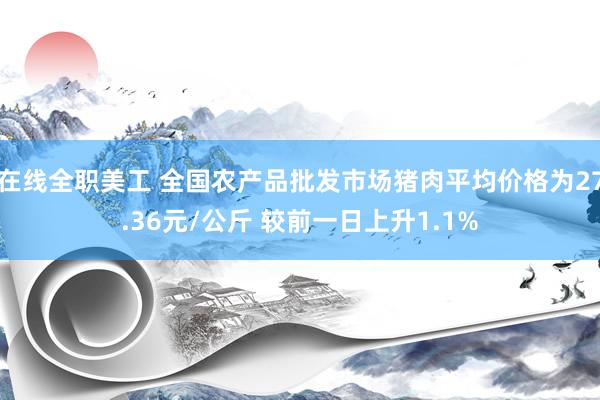 在线全职美工 全国农产品批发市场猪肉平均价格为27.36元/公斤 较前一日上升1.1%