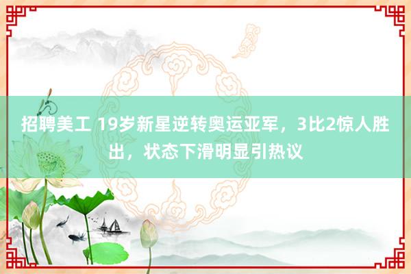 招聘美工 19岁新星逆转奥运亚军，3比2惊人胜出，状态下滑明显引热议