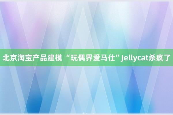 北京淘宝产品建模 “玩偶界爱马仕”Jellycat杀疯了