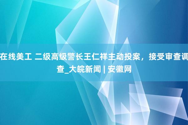 在线美工 二级高级警长王仁祥主动投案，接受审查调查_大皖新闻 | 安徽网