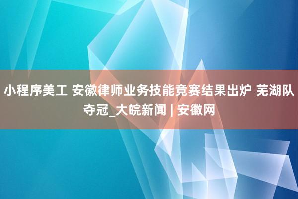 小程序美工 安徽律师业务技能竞赛结果出炉 芜湖队夺冠_大皖新闻 | 安徽网