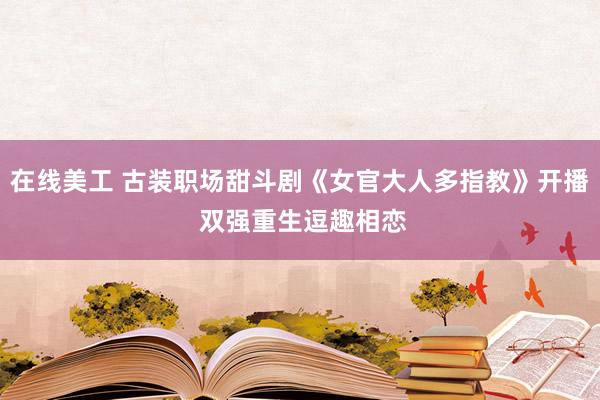 在线美工 古装职场甜斗剧《女官大人多指教》开播 双强重生逗趣相恋