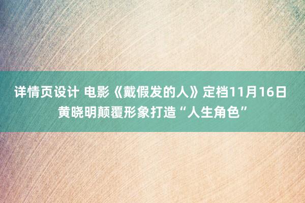 详情页设计 电影《戴假发的人》定档11月16日 黄晓明颠覆形象打造“人生角色”