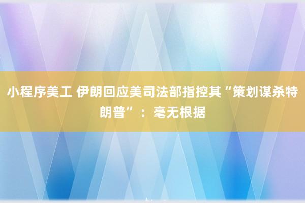 小程序美工 伊朗回应美司法部指控其“策划谋杀特朗普” ：毫无根据