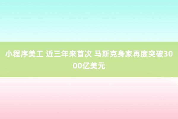 小程序美工 近三年来首次 马斯克身家再度突破3000亿美元